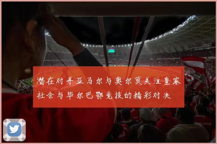 潜在对手亚马尔与奥尔莫关注皇家社会与毕尔巴鄂竞技的精彩对决