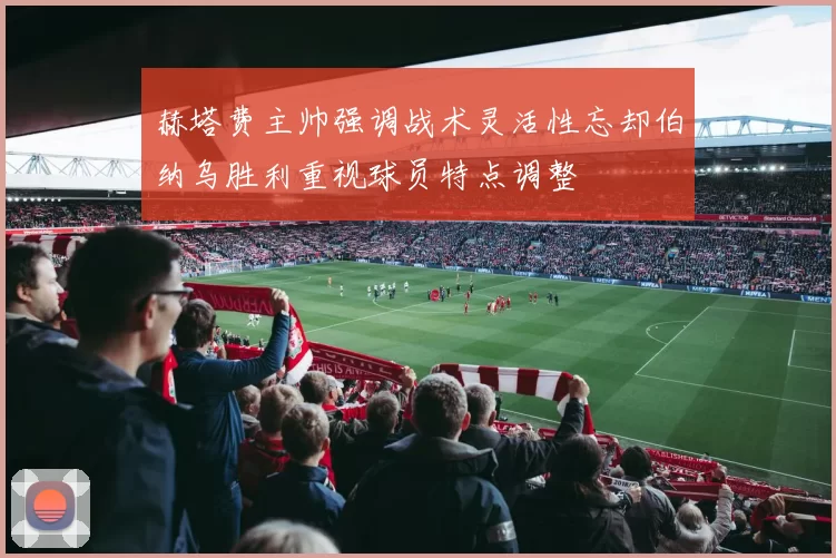 赫塔费主帅强调战术灵活性忘却伯纳乌胜利重视球员特点调整