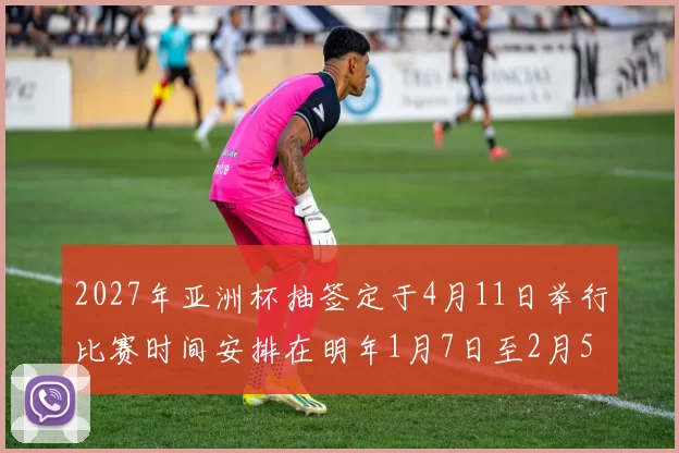 2027年亚洲杯抽签定于4月11日举行比赛时间安排在明年1月7日至2月5日