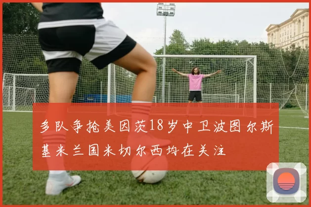 多队争抢美因茨18岁中卫波图尔斯基米兰国米切尔西均在关注