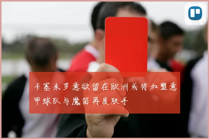 卡塞米罗意欲留在欧洲或将加盟意甲球队与魔笛再度联手