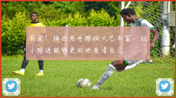 有爱！梅西用手擦拭大巴车窗，让小球迷能够更好地看清自己