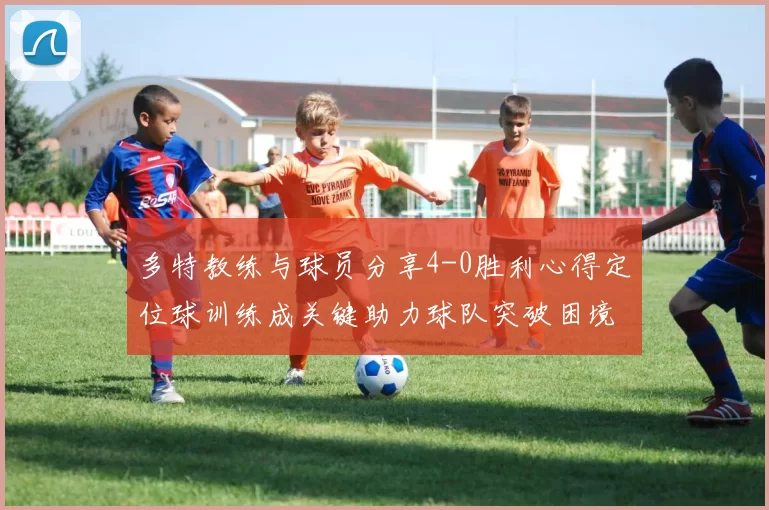 多特教练与球员分享4-0胜利心得定位球训练成关键助力球队突破困境