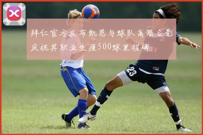 拜仁官方发布凯恩与球队高层合影庆祝其职业生涯500球里程碑