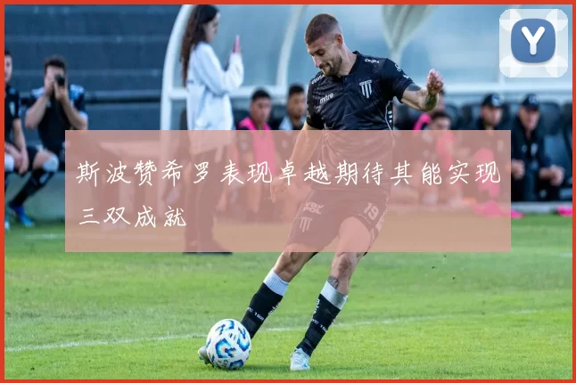 斯波赞希罗表现卓越期待其能实现三双成就