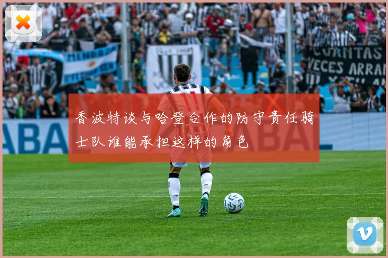 香波特谈与哈登合作的防守责任骑士队谁能承担这样的角色
