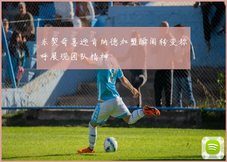 东契奇喜迎肯纳德加盟瞬间转变称呼展现团队精神