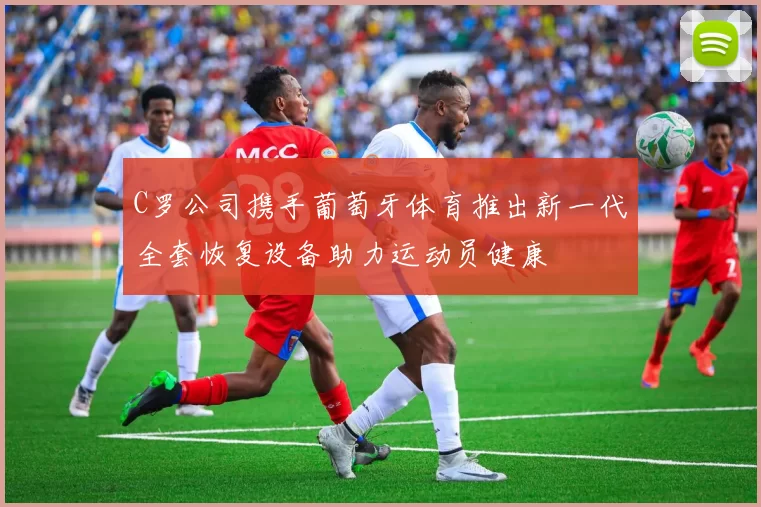 C罗公司携手葡萄牙体育推出新一代全套恢复设备助力运动员健康