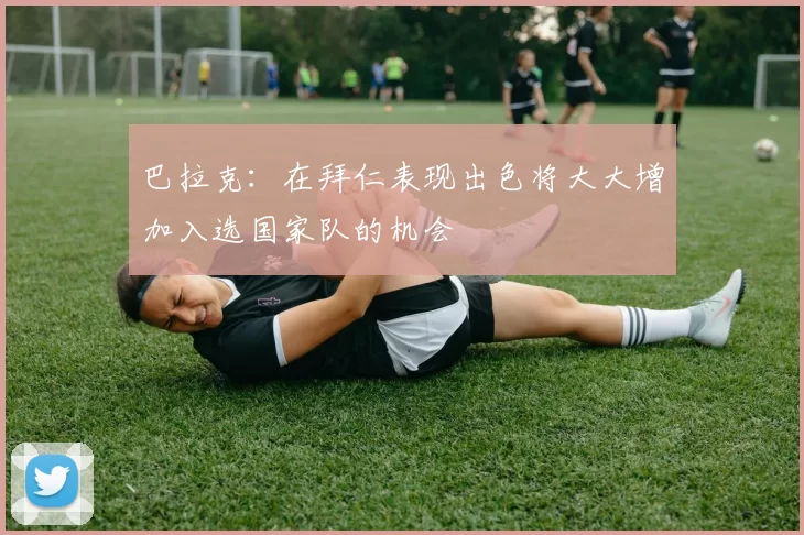巴拉克：在拜仁表现出色将大大增加入选国家队的机会
