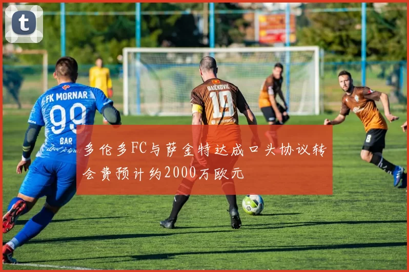 多伦多FC与萨金特达成口头协议转会费预计约2000万欧元