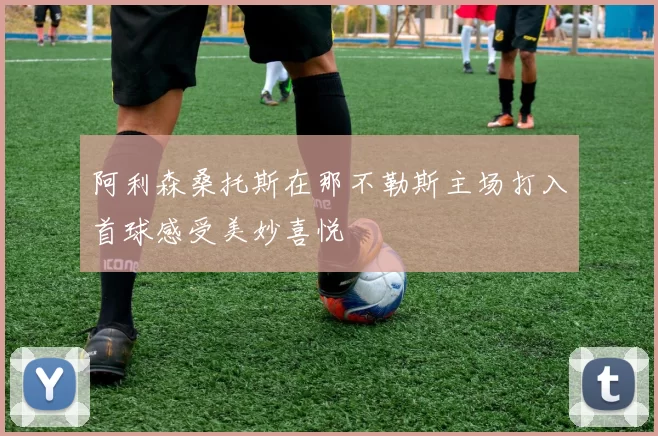 阿利森桑托斯在那不勒斯主场打入首球感受美妙喜悦