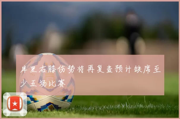 库里右膝伤势将再复查预计缺席至少五场比赛