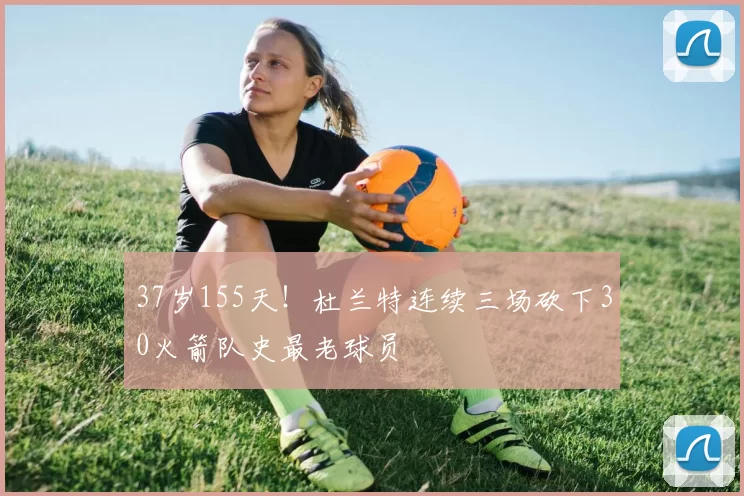 37岁155天！杜兰特连续三场砍下30火箭队史最老球员