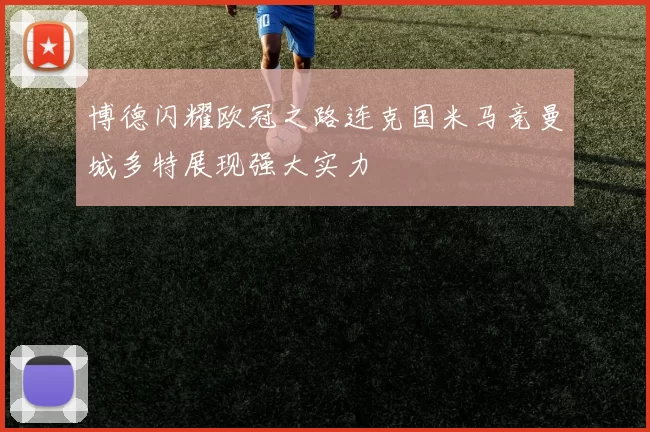 博德闪耀欧冠之路连克国米马竞曼城多特展现强大实力