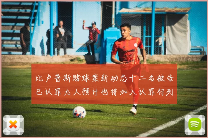 比卢普斯赌球案新动态十二名被告已认罪九人预计也将加入认罪行列