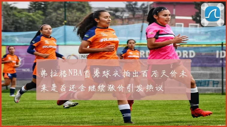 弗拉格NBA首秀球衣拍出百万天价未来是否还会继续涨价引发热议