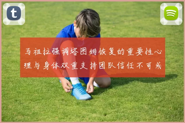马祖拉强调塔图姆恢复的重要性心理与身体双重支持团队信任不可或缺