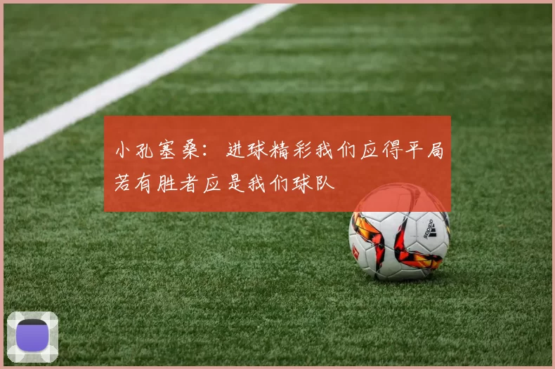 小孔塞桑：进球精彩我们应得平局若有胜者应是我们球队