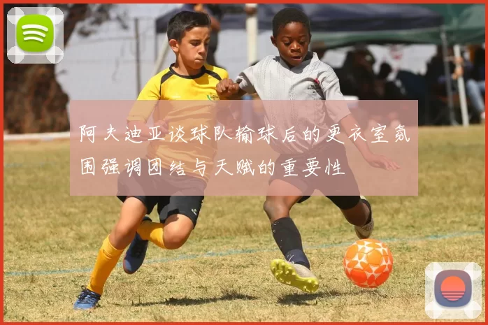 阿夫迪亚谈球队输球后的更衣室氛围强调团结与天赋的重要性