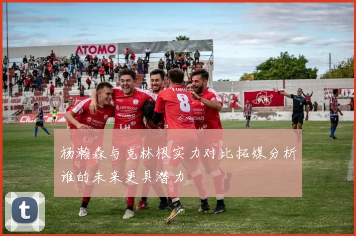 杨瀚森与克林根实力对比拓媒分析谁的未来更具潜力