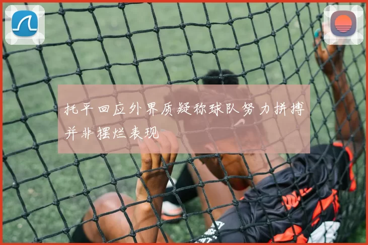 托平回应外界质疑称球队努力拼搏并非摆烂表现
