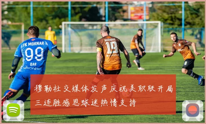 穆勒社交媒体发声庆祝美职联开局三连胜感恩球迷热情支持