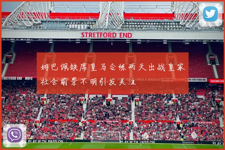 姆巴佩缺席皇马合练两天出战皇家社会前景不明引发关注