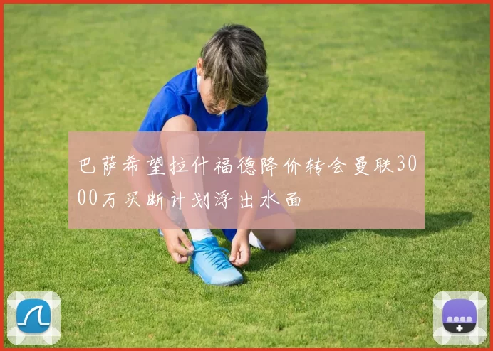 巴萨希望拉什福德降价转会曼联3000万买断计划浮出水面