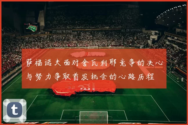 萨福诺夫面对舍瓦利耶竞争的决心与努力争取首发机会的心路历程