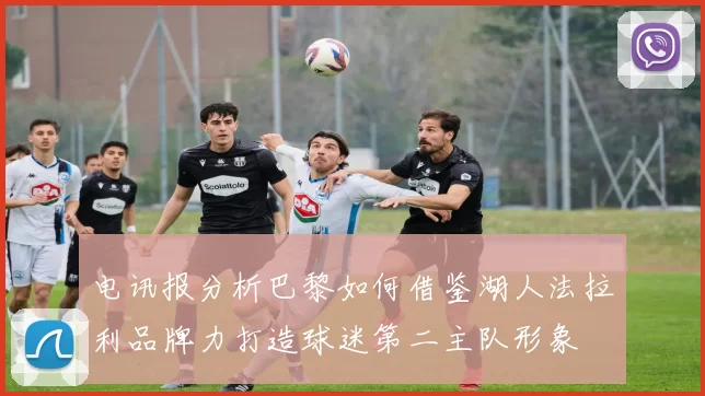 电讯报分析巴黎如何借鉴湖人法拉利品牌力打造球迷第二主队形象