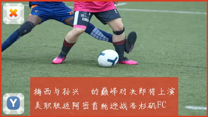 梅西与孙兴慜的巅峰对决即将上演美职联迈阿密首轮迎战洛杉矶FC