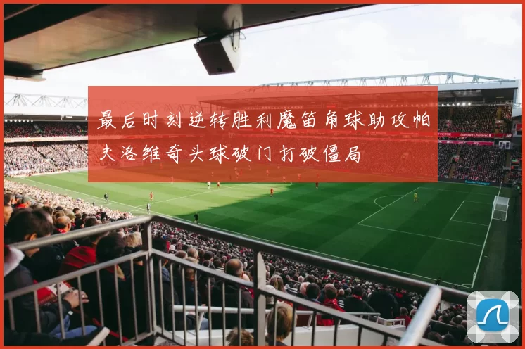 最后时刻逆转胜利魔笛角球助攻帕夫洛维奇头球破门打破僵局