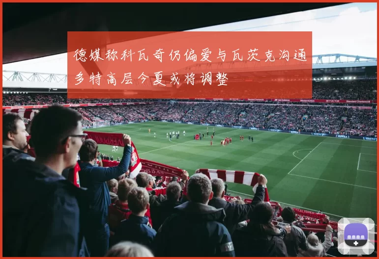 德媒称科瓦奇仍偏爱与瓦茨克沟通多特高层今夏或将调整