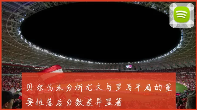 贝尔戈米分析尤文与罗马平局的重要性落后分数差异显著