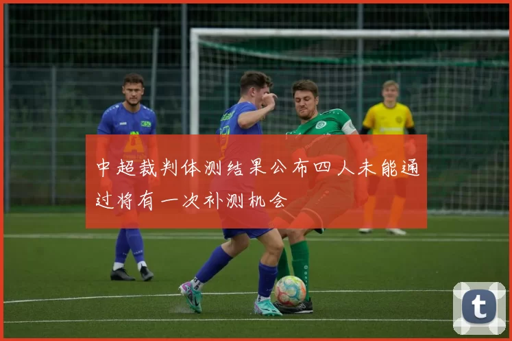 中超裁判体测结果公布四人未能通过将有一次补测机会