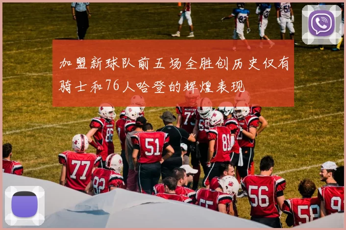 加盟新球队前五场全胜创历史仅有骑士和76人哈登的辉煌表现